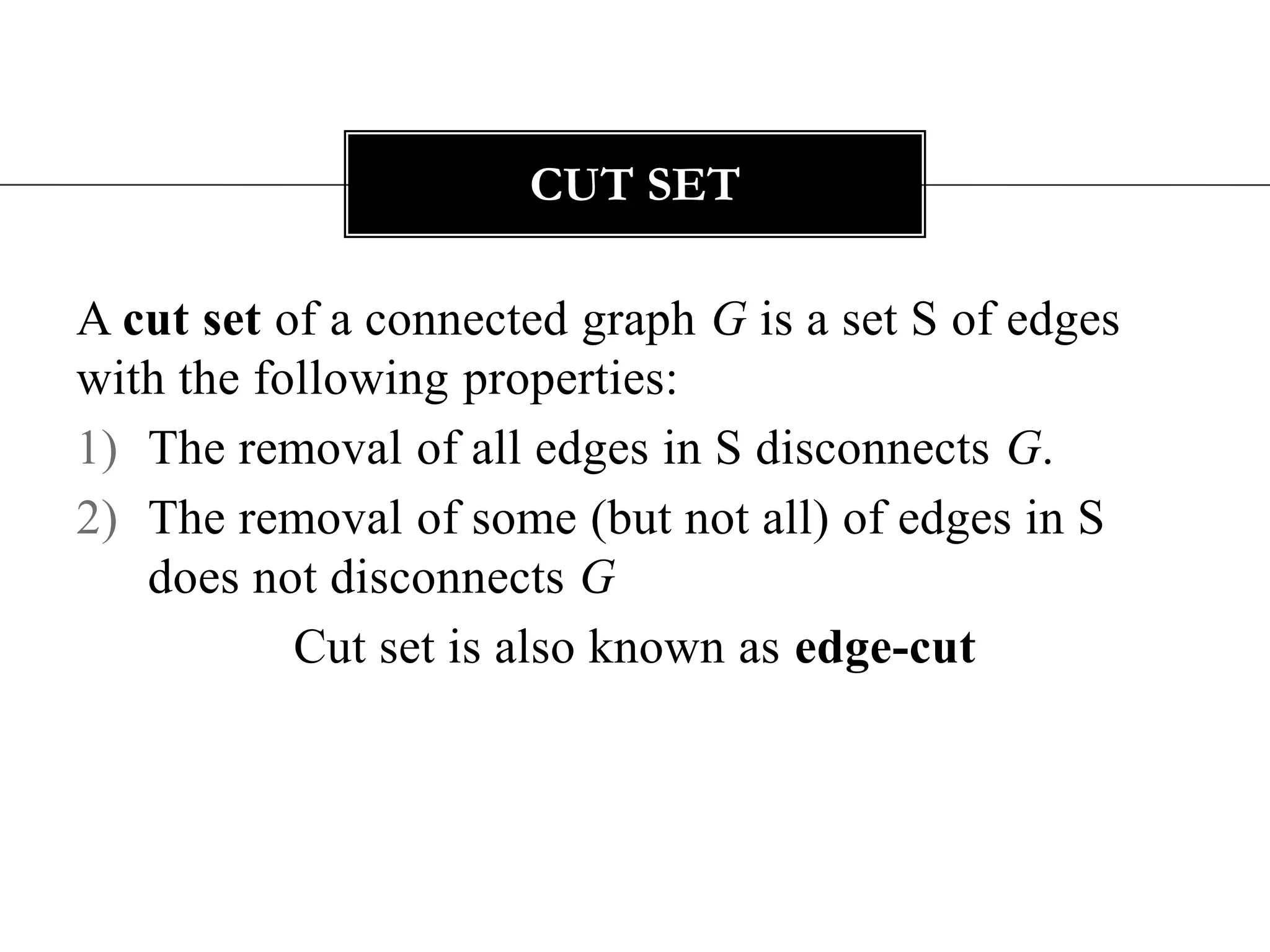 A cut set of a connected graph G is a set S of edges with the following properties:The removal of all edges in S disconnects G.The removal of some (but not all) of edges in S does not disconnects G Cut set is also known as edge-cutCut Set 