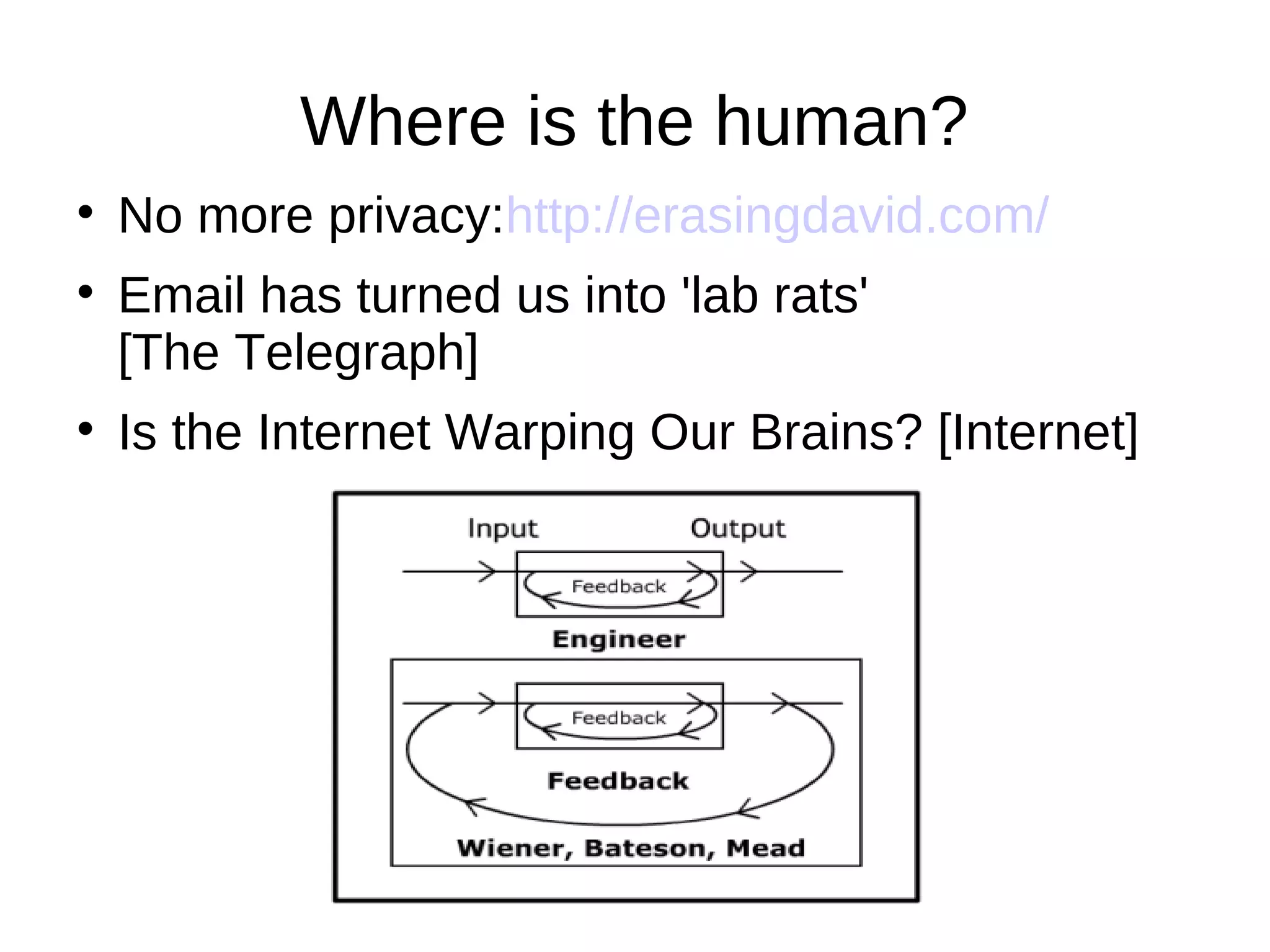 Where is the human?

No more privacy:http://erasingdavid.com/

Email has turned us into 'lab rats'
[The Telegraph]

Is the Internet Warping Our Brains? [Internet]
 