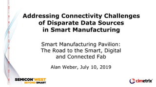 Addressing Connectivity Challenges
of Disparate Data Sources
in Smart Manufacturing
Smart Manufacturing Pavilion:
The Road to the Smart, Digital
and Connected Fab
Alan Weber, July 10, 2019
 