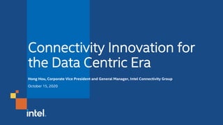 Connectivity Innovation for
the Data Centric Era
Hong Hou, Corporate Vice President and General Manager, Intel Connectivity Group
October 15, 2020
 