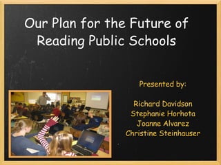 Our Plan for the Future of Reading Public Schools Our Vision Presented by:   Richard Davidson Stephanie Horhota Joanne Alvarez Christine Steinhauser 