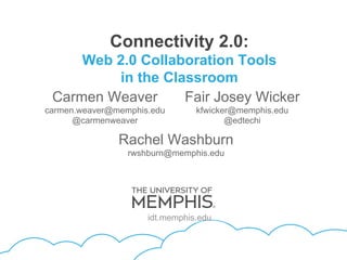 Connectivity 2.0:
     Web 2.0 Collaboration Tools
         in the Classroom
 Carmen Weaver     Fair Josey Wicker
carmen.weaver@memphis.edu       kfwicker@memphis.edu
      @carmenweaver                    @edtechi

               Rachel Washburn
                 rwshburn@memphis.edu




                     idt.memphis.edu
 