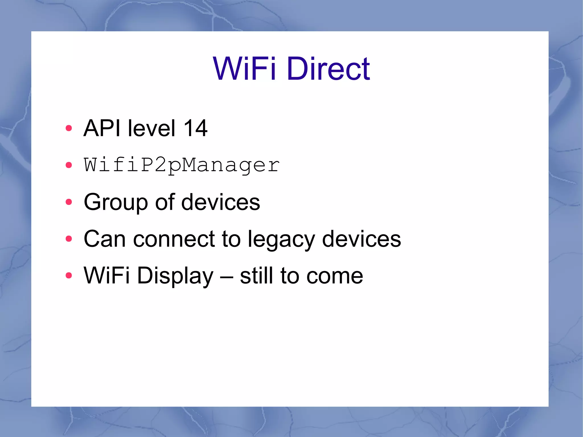 WiFi Direct
●   API level 14
●   WifiP2pManager
●   Group of devices
●   Can connect to legacy devices
●   WiFi Display – still to come
 