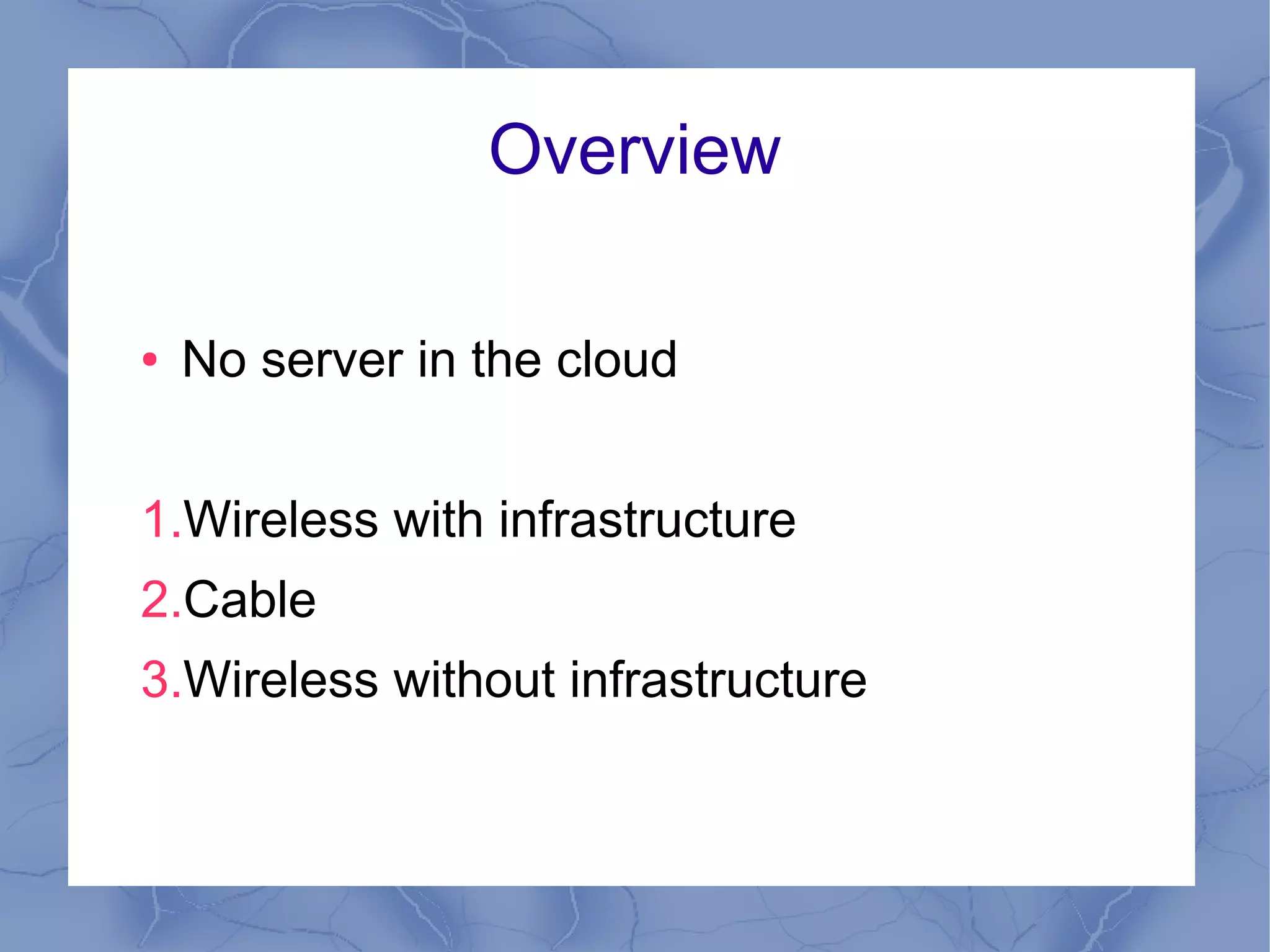 Overview

●   No server in the cloud


1.Wireless with infrastructure
2.Cable
3.Wireless without infrastructure
 