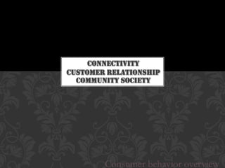 CONNECTIVITY
CUSTOMER RELATIONSHIP
  COMMUNITY SOCIETY




        Consumer behavior overview
 