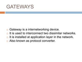 GATEWAYS
 Gateway is a internetworking device.
 It is used to interconnect two dissimilar networks.
 It is installed at application layer in the network.
 Also known as protocol converter.
 
