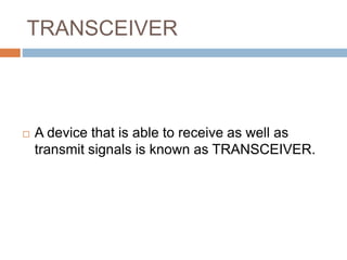 TRANSCEIVER
 A device that is able to receive as well as
transmit signals is known as TRANSCEIVER.
 