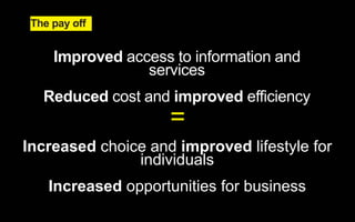 The pay off 
Improved access to information and 
services 
Reduced cost and improved efficiency 
= 
Increased choice and improved lifestyle for 
individuals 
Increased opportunities for business 
 
