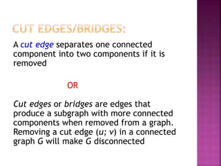 A cut edge separates one connected
component into two components if it is
removed
OR
Cut edges or bridges are edges that
produce a subgraph with more connected
components when removed from a graph.
Removing a cut edge (u; v) in a connected
graph G will make G disconnected
 