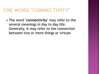  The word "connectivity" may refer to the
several meanings in day to day life.
Generally, it may refer to the connection
between two or more things or virtues
 