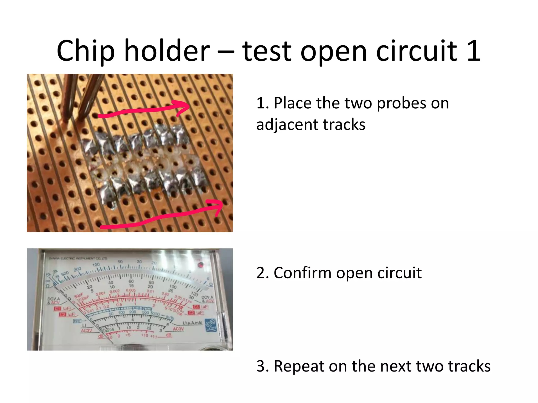 Chip holder – test open circuit 1
               1. Place the two probes on
               adjacent tracks




               2. Confirm open circuit




               3. Repeat on the next two tracks
 