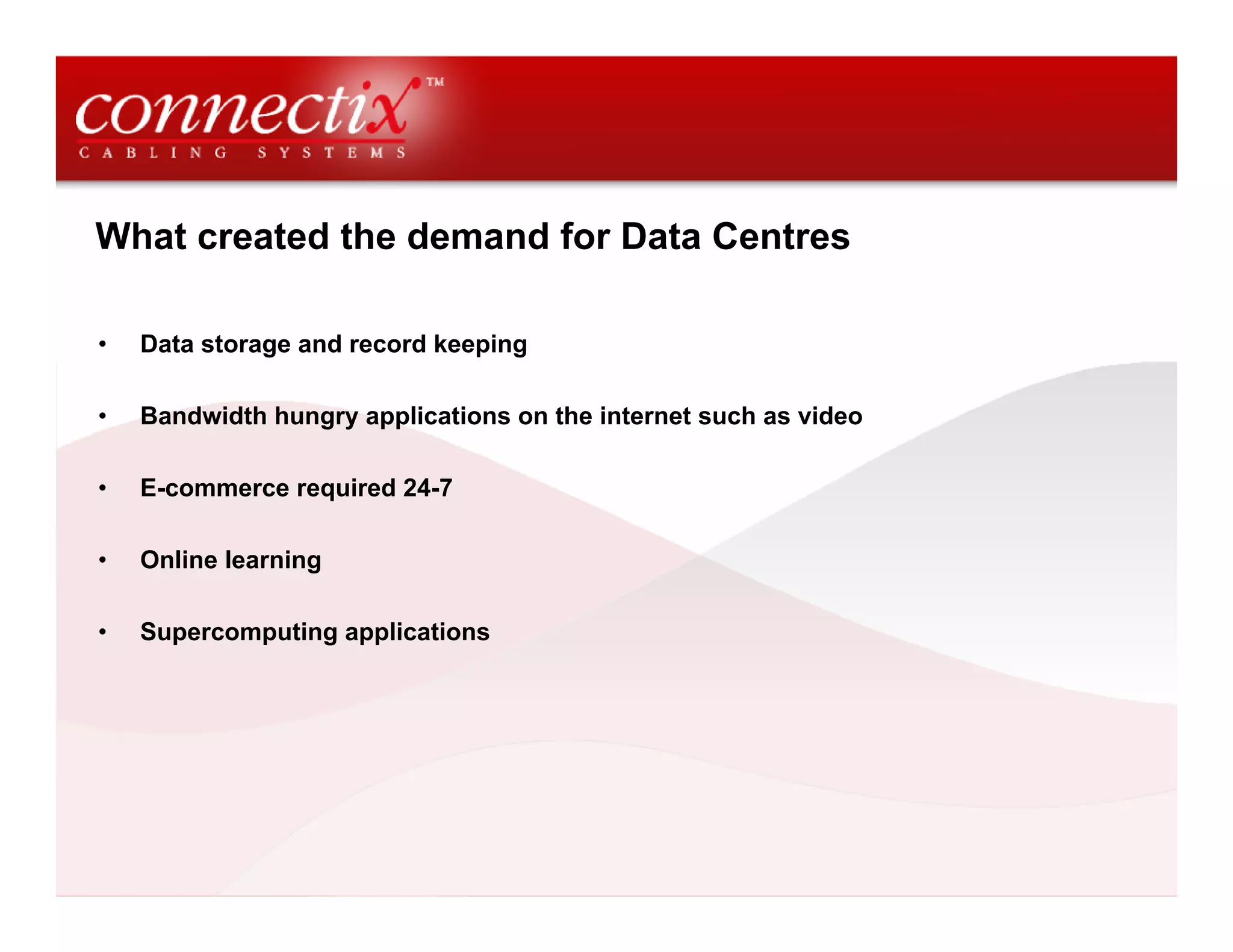 What created the demand for Data Centres

•   Data storage and record keeping

•   Bandwidth hungry applications on the internet such as video

•   E-commerce required 24-7

•   Online learning

•   Supercomputing applications
 