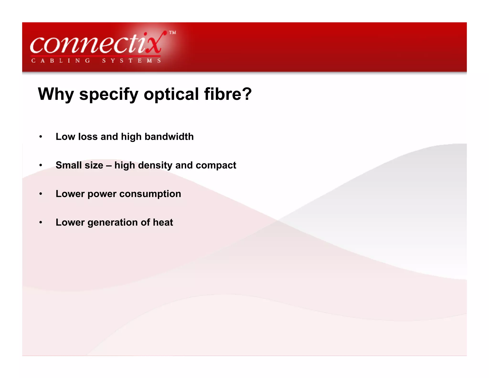 Why specify optical fibre?

•   Low loss and high bandwidth

•   Small size – high density and compact

•   Lower power consumption

•   Lower generation of heat
 
