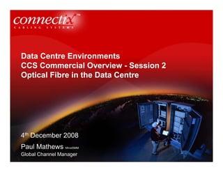 Data Centre Environments
CCS Commercial Overview - Session 2
Optical Fibre in the Data Centre




4th December 2008
Paul Mathews MInstSMM
Global Channel Manager
 