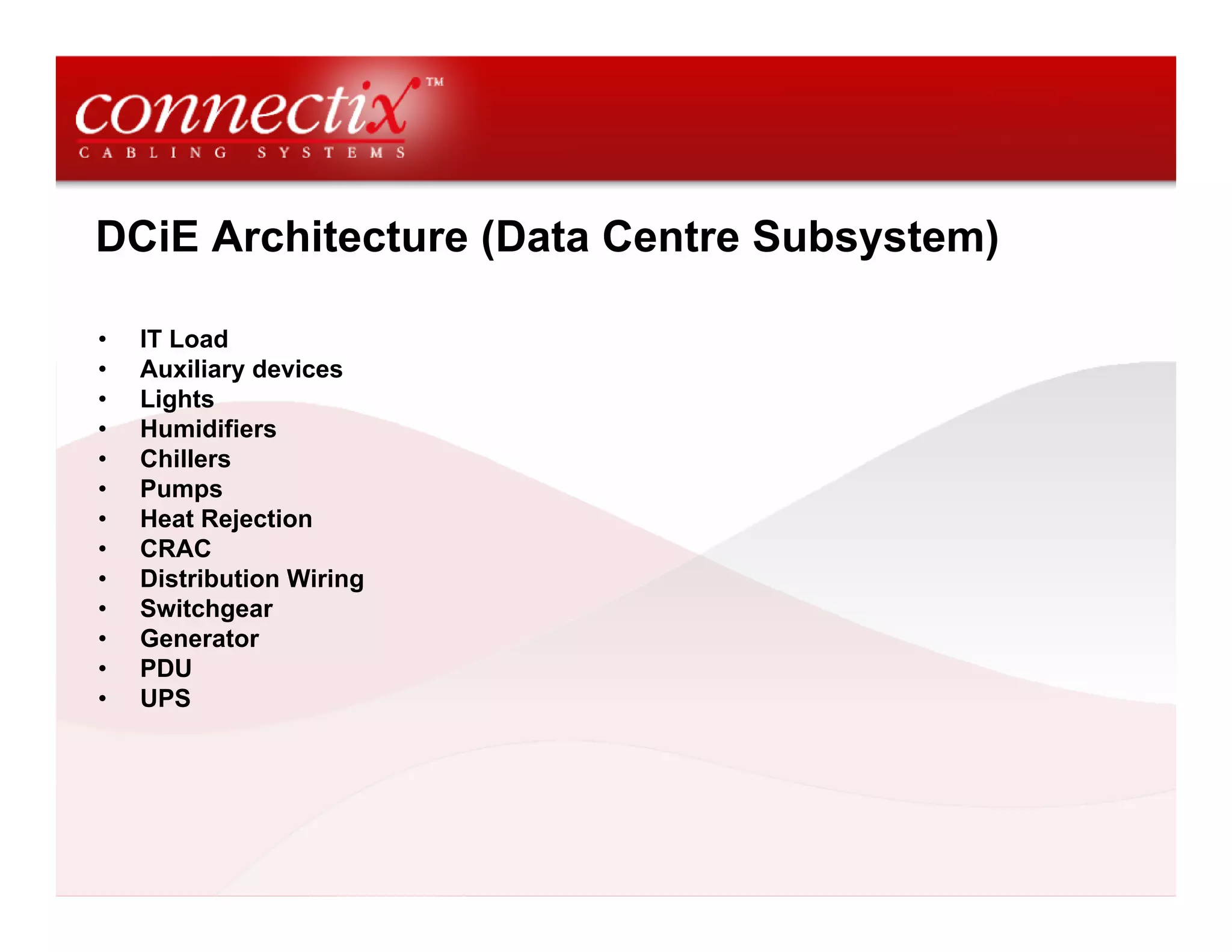 DCiE Architecture (Data Centre Subsystem)
• IT Load
• Auxiliary devices
• Lights
• Humidifiers
• Chillers
• Pumps
• Heat Rejection
• CRAC
• Distribution Wiring
• Switchgear
• Generator
• PDU
• UPS
 