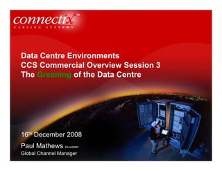 Data Centre Environments
CCS Commercial Overview Session 3
The Greening of the Data Centre
16th December 2008
Paul Mathews MInstSMM
Global Channel Manager
 