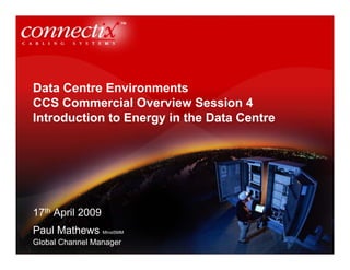 Data Centre Environments
CCS Commercial Overview Session 4
Introduction to Energy in the Data Centre




17th April 2009
Paul Mathews MInstSMM
Global Channel Manager
 