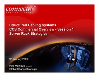 Structured Cabling Systems
CCS Commercial Overview - Session 1
Server Rack Strategies




9th January 2009

Paul Mathews MInstSMM
Global Channel Manager
 