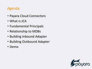 Agenda
• Payara Cloud Connectors
• What is JCA
• Fundamental Principals
• Relationship to MDBs
• Building Inbound Adapter
• Building Outbound Adapter
• Demo
 
