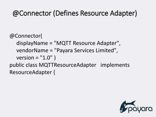 @Connector (Defines Resource Adapter)
@Connector(
displayName = "MQTT Resource Adapter",
vendorName = "Payara Services Limited",
version = "1.0" )
public class MQTTResourceAdapter implements
ResourceAdapter {
 