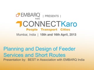 Planning and Design of Feeder
Services and Short Routes
Presentation by: BEST in Association with EMBARQ India
 