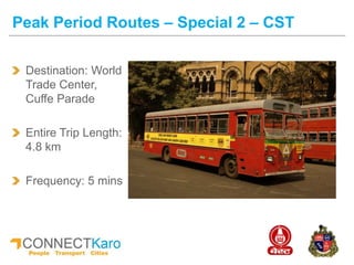 Destination: World
Trade Center,
Cuffe Parade
Entire Trip Length:
4.8 km
Frequency: 5 mins
Peak Period Routes – Special 2 – CST
 