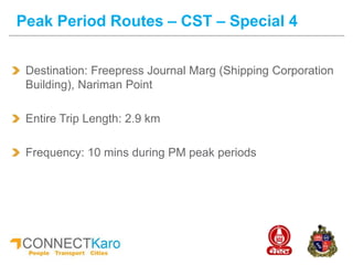 Destination: Freepress Journal Marg (Shipping Corporation
Building), Nariman Point
Entire Trip Length: 2.9 km
Frequency: 10 mins during PM peak periods
Peak Period Routes – CST – Special 4
 