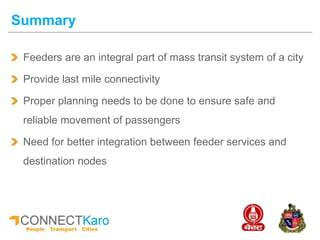 Feeders are an integral part of mass transit system of a city
Provide last mile connectivity
Proper planning needs to be done to ensure safe and
reliable movement of passengers
Need for better integration between feeder services and
destination nodes
Summary
 