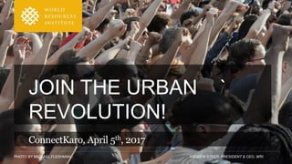 PHOTO BY MICHAEL FLESHMAN ANDREW STEER, PRESIDENT & CEO, WRI
JOIN THE URBAN `
REVOLUTION!
ConnectKaro, April 5th, 2017
 