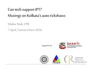 Can tech supportIPT?
Musings on Kolkata’s auto rickshaws
Mukta Naik, CPR
7 April, Connect Karo2016
Supported by
 