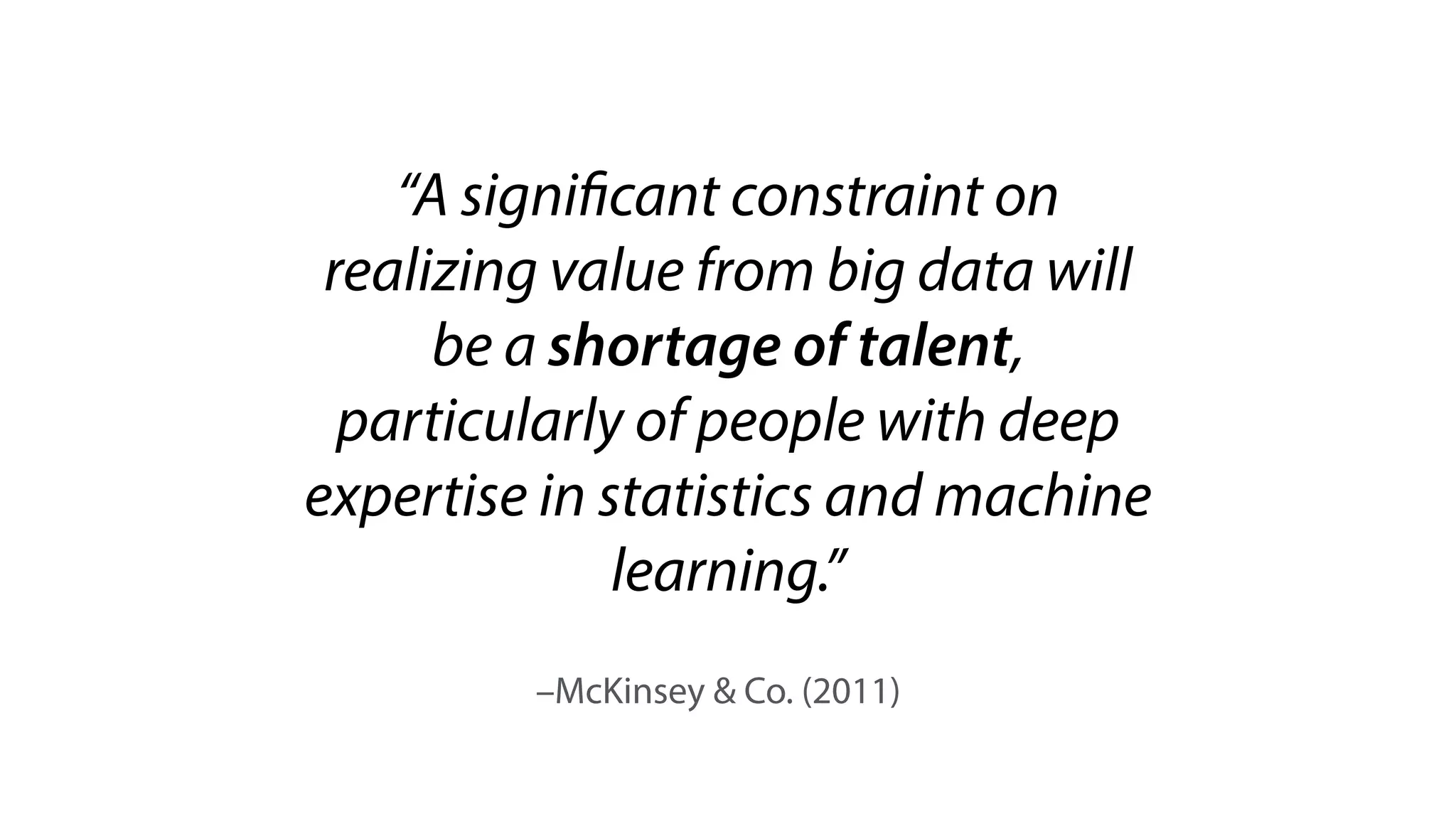 –McKinsey & Co. (2011)
“A significant constraint on
realizing value from big data will
be a shortage of talent,
particularly of people with deep
expertise in statistics and machine
learning.”
 