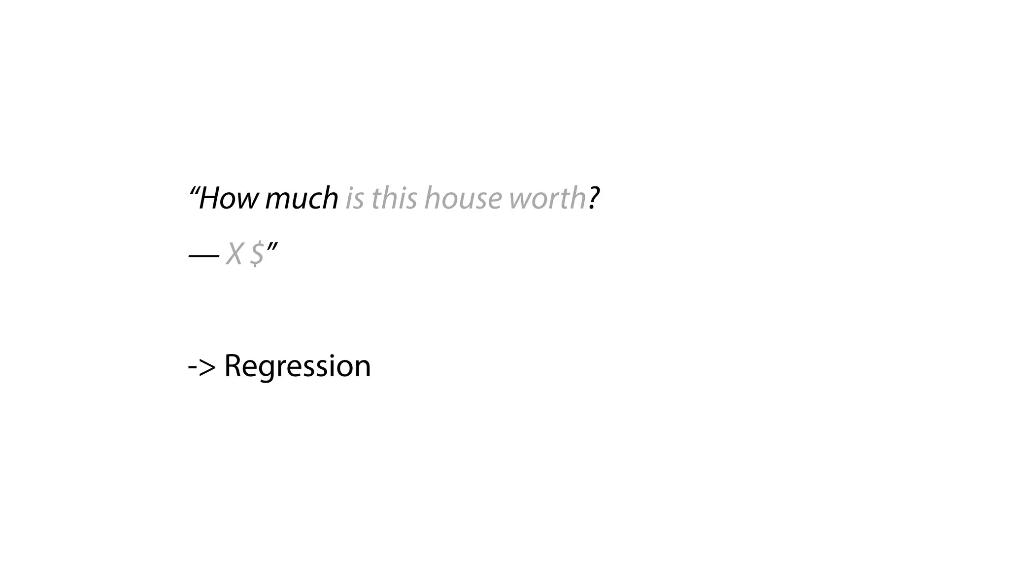 “How much is this house worth?
— X $”
 
-> Regression
 