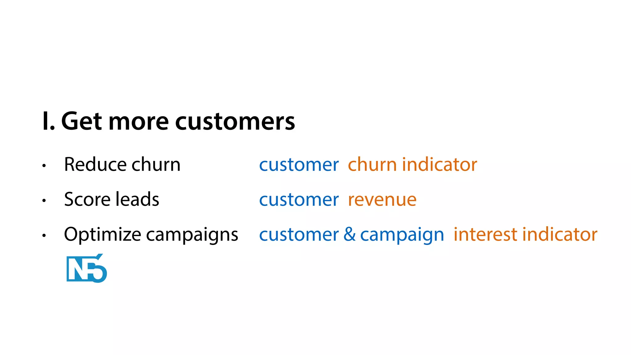 I. Get more customers
• Reduce churn
• Score leads
• Optimize campaigns
customer churn indicator
customer revenue
customer & campaign interest indicator
 