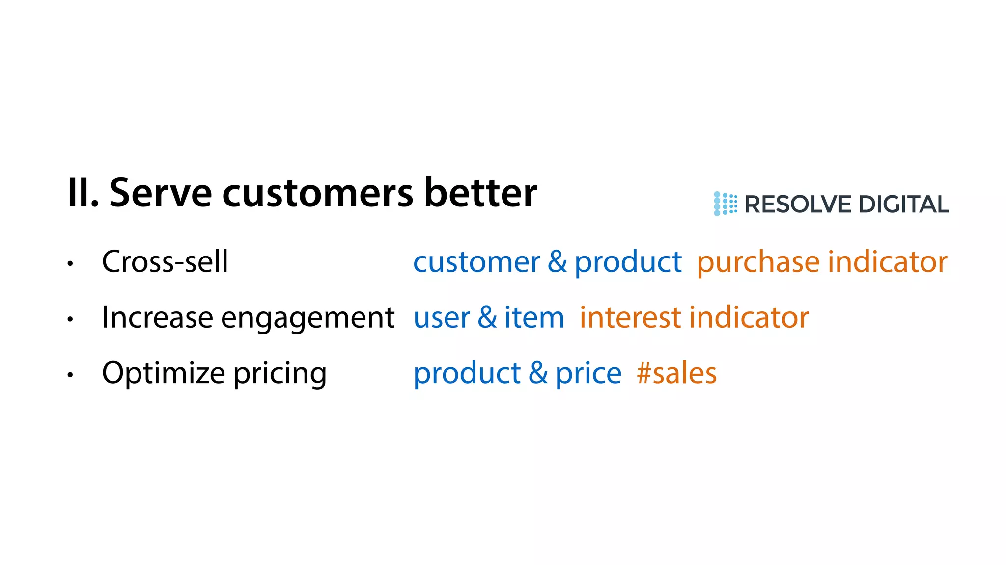 II. Serve customers better
• Cross-sell
• Increase engagement
• Optimize pricing
customer & product purchase indicator
user & item interest indicator
product & price #sales
 