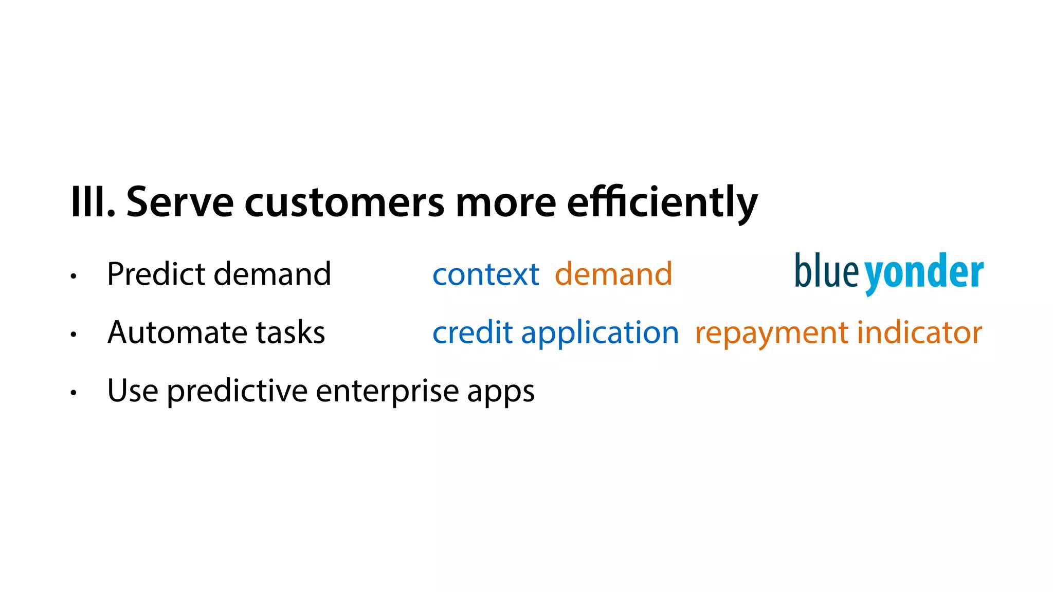III. Serve customers more eﬃciently
• Predict demand
• Automate tasks
• Use predictive enterprise apps
context demand
credit application repayment indicator
 
