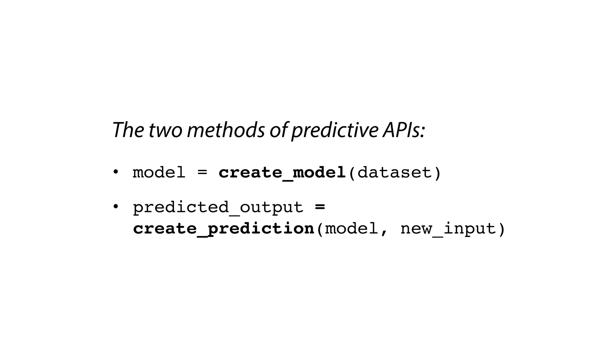 The two methods of predictive APIs:
• model = create_model(dataset)
• predicted_output =
create_prediction(model, new_input)
 
