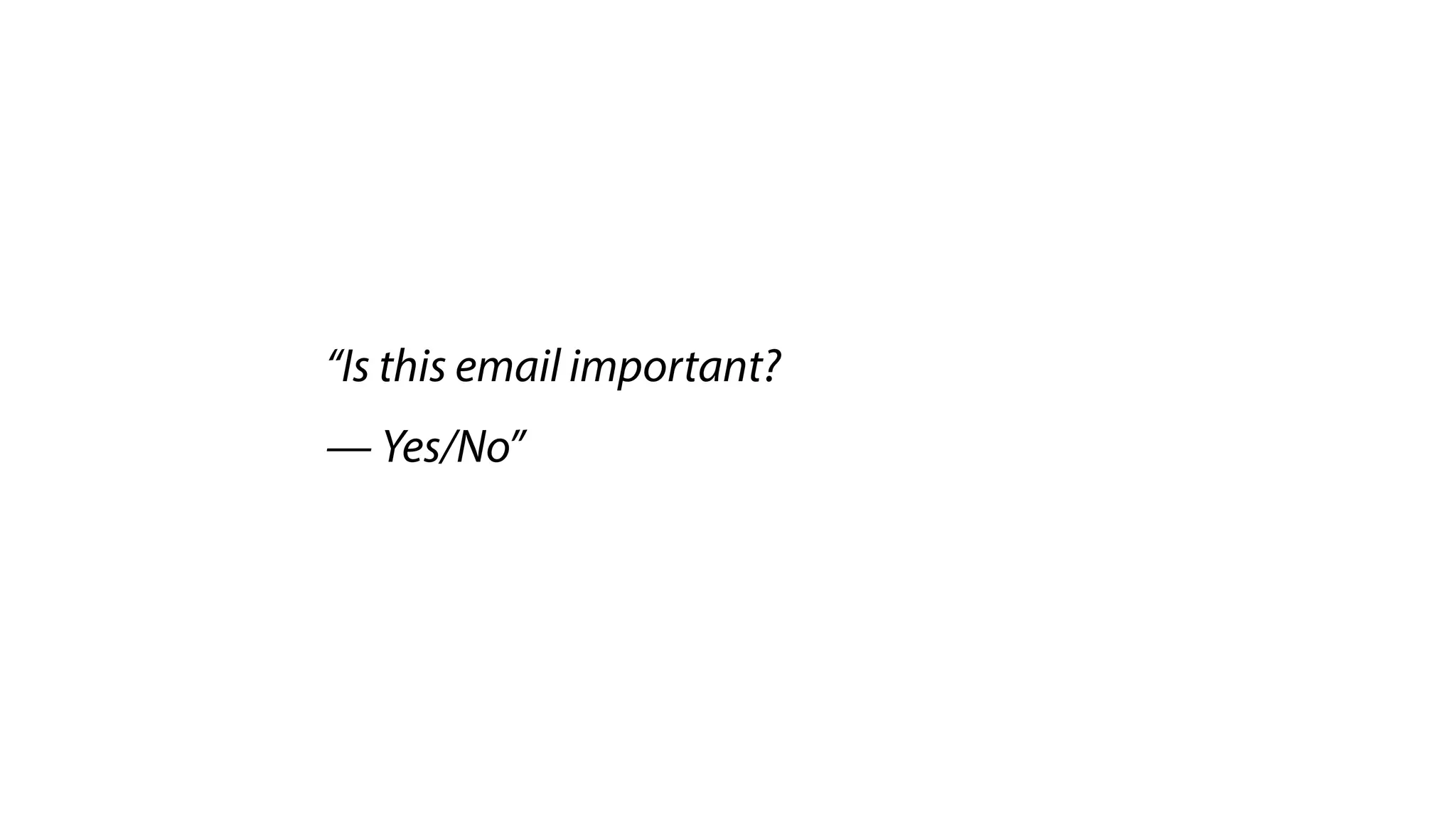 “Is this email important?
— Yes/No”
 