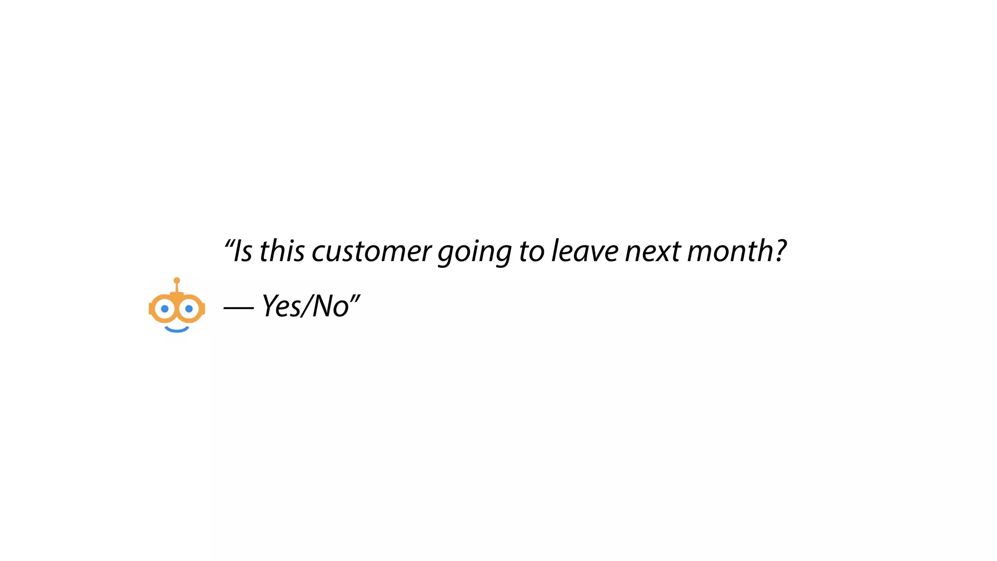 “Is this customer going to leave next month?
— Yes/No”
 