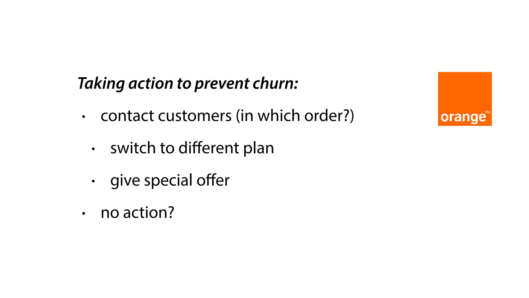 Taking action to prevent churn:
• contact customers (in which order?)
• switch to diﬀerent plan
• give special oﬀer
• no action?
 