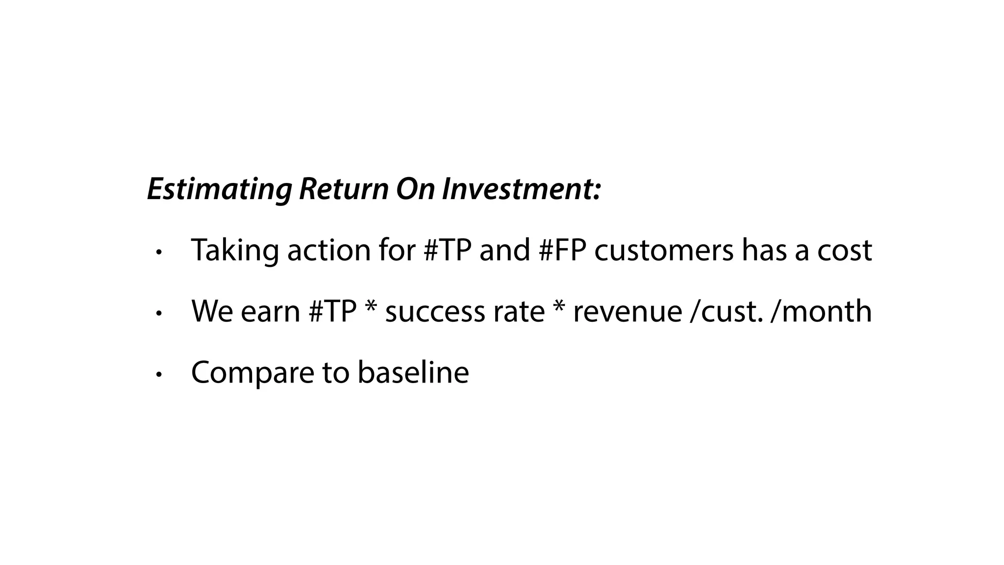 Estimating Return On Investment:
• Taking action for #TP and #FP customers has a cost
• We earn #TP * success rate * revenue /cust. /month
• Compare to baseline
 