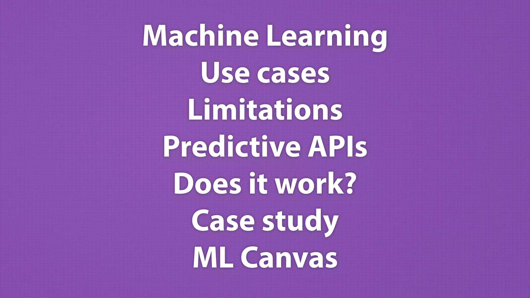 Machine Learning
Use cases
Limitations
Predictive APIs
Does it work?
Case study
ML Canvas
 