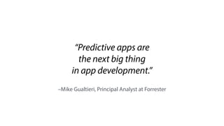 –Mike Gualtieri, Principal Analyst at Forrester
“Predictive apps are
the next big thing
in app development.”
 