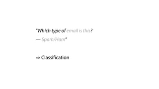 “Which type of email is this?
— Spam/Ham”
 
Classification
 