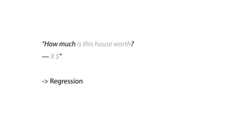 “How much is this house worth?
— X $”
 
-> Regression
 