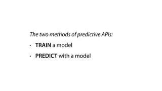 The two methods of predictive APIs:
• TRAIN a model
• PREDICT with a model
 