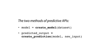 The two methods of predictive APIs:
• model = create_model(dataset)
• predicted_output =
create_prediction(model, new_input)
 