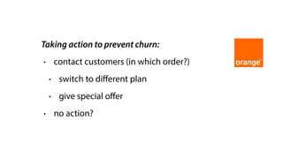 Taking action to prevent churn:
• contact customers (in which order?)
• switch to diﬀerent plan
• give special oﬀer
• no action?
 