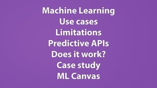 Machine Learning
Use cases
Limitations
Predictive APIs
Does it work?
Case study
ML Canvas
 
