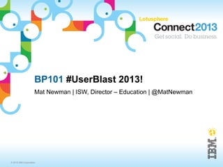 BP101 #UserBlast 2013!
                     Mat Newman | ISW, Director – Education | @MatNewman




© 2013 IBM Corporation
 