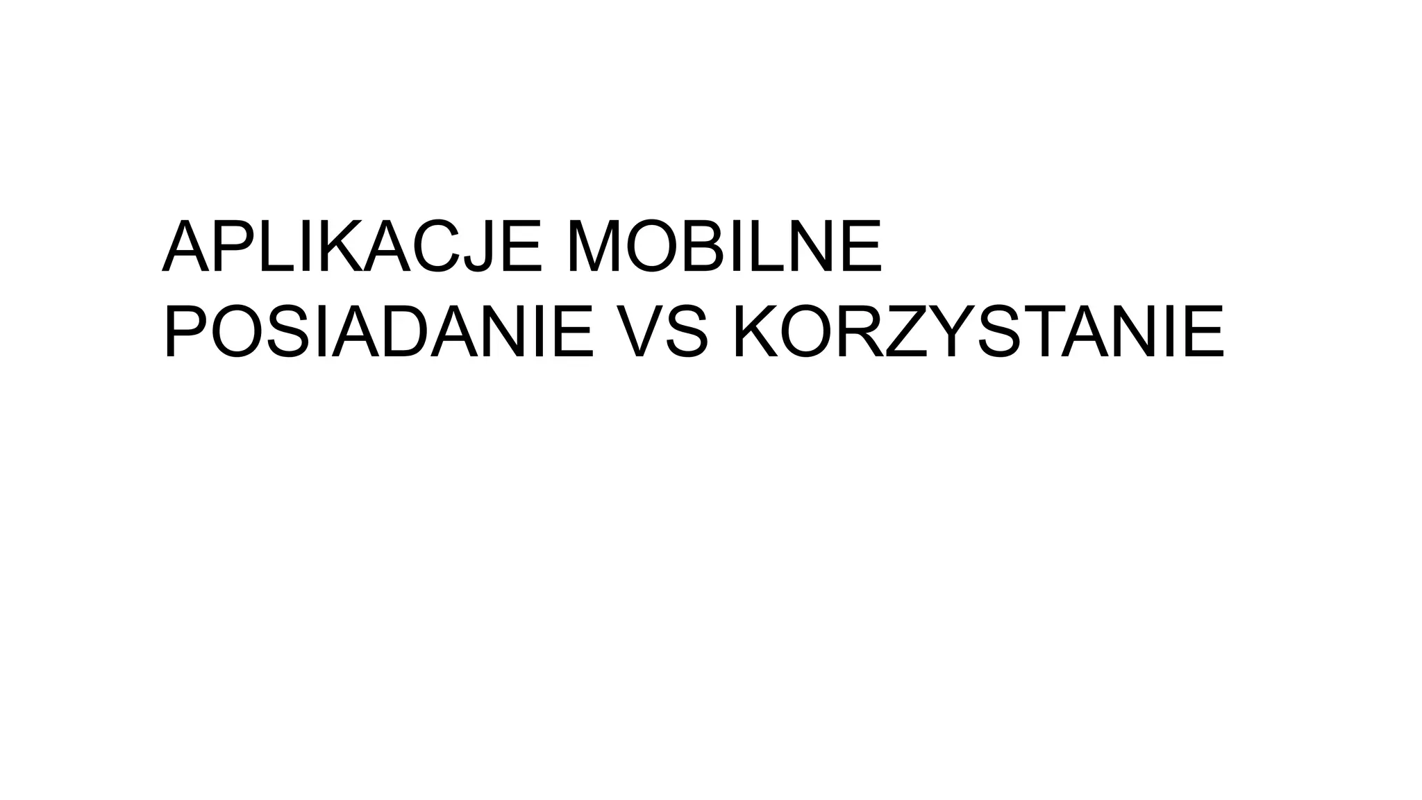 APLIKACJE MOBILNE
POSIADANIE VS KORZYSTANIE
 